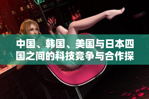中国、韩国、美国与日本四国之间的科技竞争与合作探讨