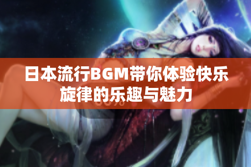 日本流行BGM带你体验快乐旋律的乐趣与魅力