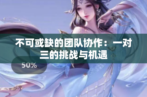 不可或缺的团队协作：一对三的挑战与机遇