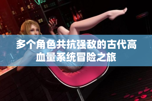 多个角色共抗强敌的古代高血量系统冒险之旅