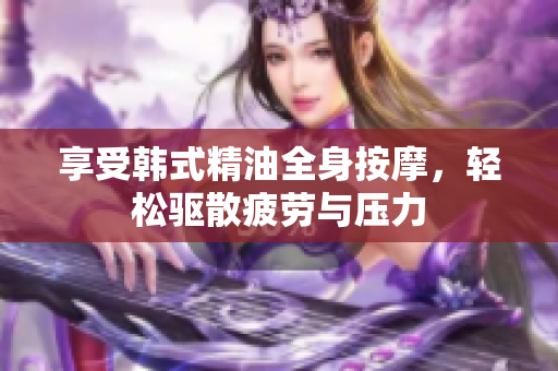 享受韩式精油全身按摩，轻松驱散疲劳与压力
