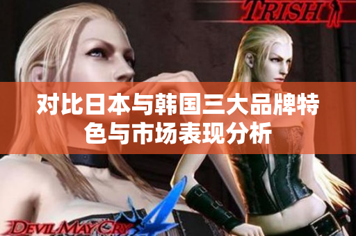 对比日本与韩国三大品牌特色与市场表现分析