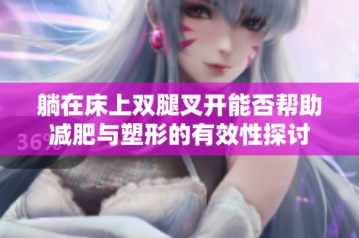 躺在床上双腿叉开能否帮助减肥与塑形的有效性探讨
