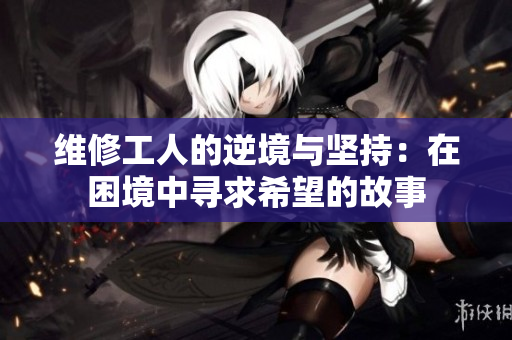 维修工人的逆境与坚持：在困境中寻求希望的故事