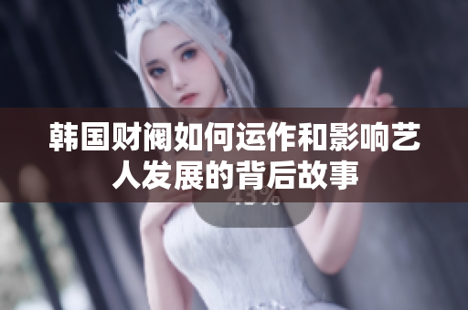 韩国财阀如何运作和影响艺人发展的背后故事