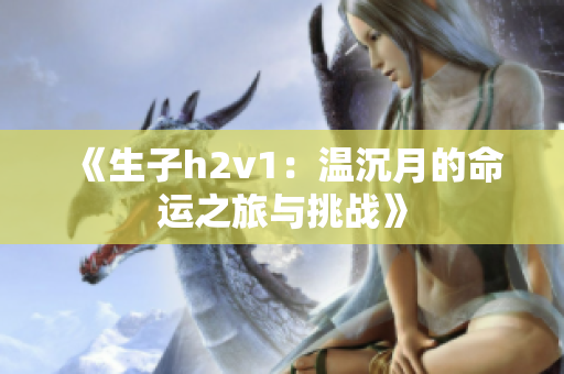 《生子h2v1：温沉月的命运之旅与挑战》