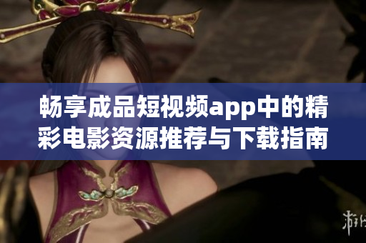 畅享成品短视频app中的精彩电影资源推荐与下载指南