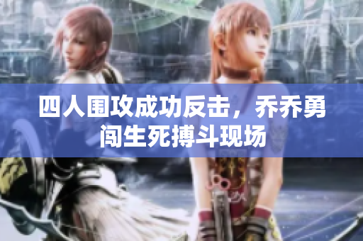 四人围攻成功反击，乔乔勇闯生死搏斗现场