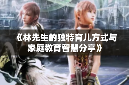 《林先生的独特育儿方式与家庭教育智慧分享》