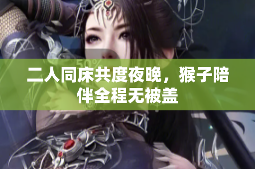 二人同床共度夜晚，猴子陪伴全程无被盖