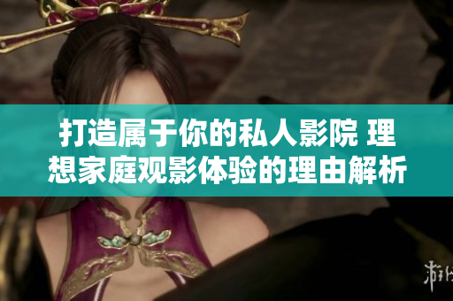 打造属于你的私人影院 理想家庭观影体验的理由解析