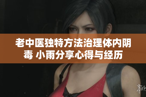 老中医独特方法治理体内阴毒 小雨分享心得与经历