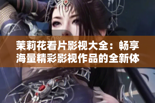 茉莉花看片影视大全：畅享海量精彩影视作品的全新体验