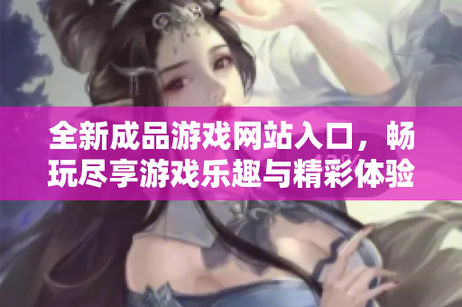 全新成品游戏网站入口，畅玩尽享游戏乐趣与精彩体验
