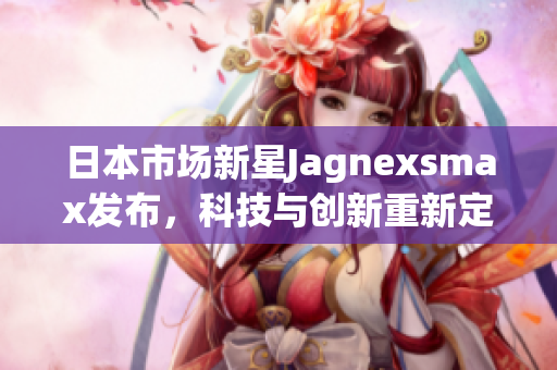 日本市场新星Jagnexsmax发布，科技与创新重新定义未来