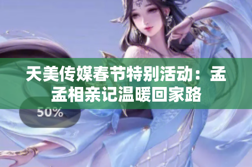 天美传媒春节特别活动：孟孟相亲记温暖回家路