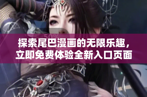 探索尾巴漫画的无限乐趣，立即免费体验全新入口页面！