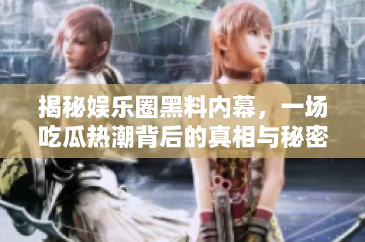 揭秘娱乐圈黑料内幕，一场吃瓜热潮背后的真相与秘密