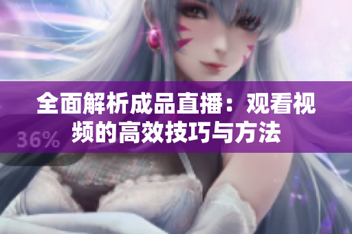 全面解析成品直播：观看视频的高效技巧与方法