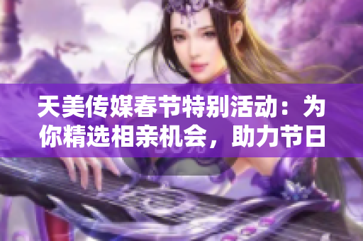 天美传媒春节特别活动：为你精选相亲机会，助力节日爱情！