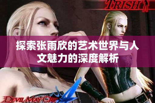 探索张雨欣的艺术世界与人文魅力的深度解析