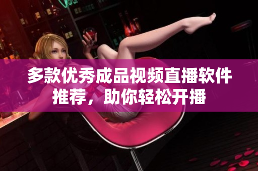 多款优秀成品视频直播软件推荐，助你轻松开播
