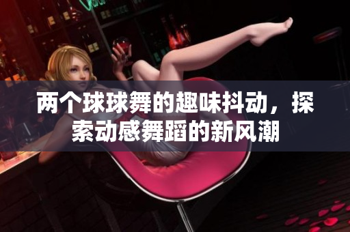 两个球球舞的趣味抖动，探索动感舞蹈的新风潮