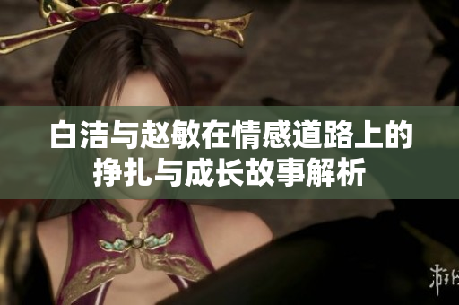 白洁与赵敏在情感道路上的挣扎与成长故事解析