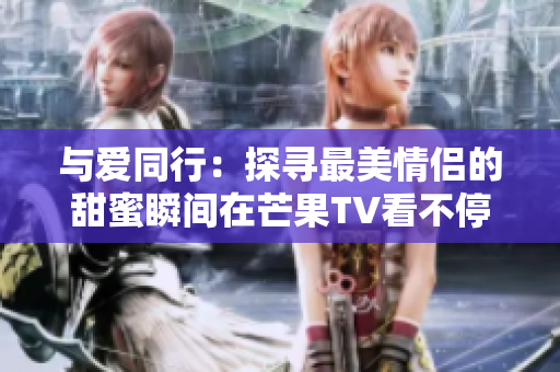 与爱同行：探寻最美情侣的甜蜜瞬间在芒果TV看不停