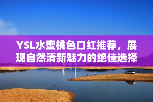 YSL水蜜桃色口红推荐，展现自然清新魅力的绝佳选择