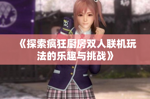 《探索疯狂厨房双人联机玩法的乐趣与挑战》