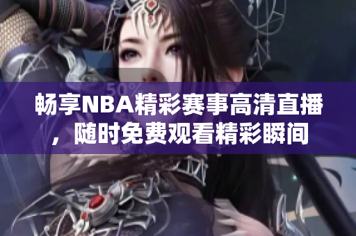 畅享NBA精彩赛事高清直播，随时免费观看精彩瞬间