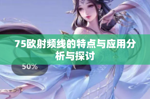 75欧射频线的特点与应用分析与探讨