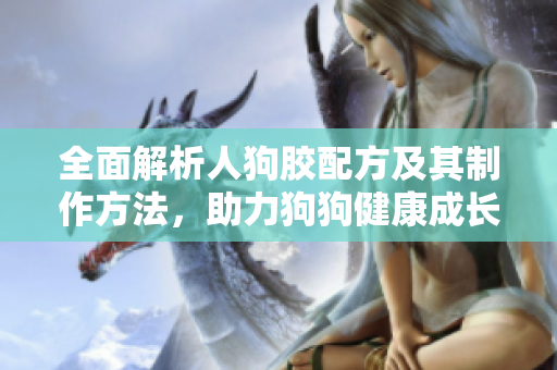 全面解析人狗胶配方及其制作方法，助力狗狗健康成长