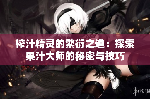 榨汁精灵的繁衍之道：探索果汁大师的秘密与技巧