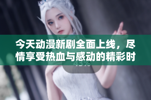 今天动漫新剧全面上线，尽情享受热血与感动的精彩时刻！