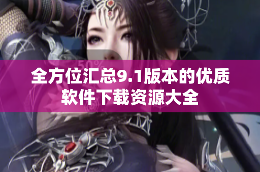 全方位汇总9.1版本的优质软件下载资源大全