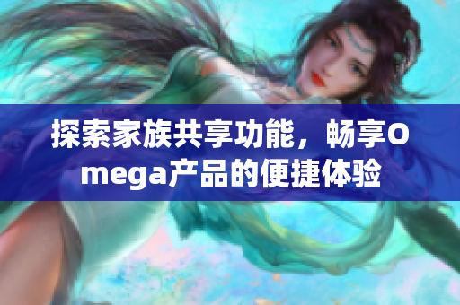 探索家族共享功能，畅享Omega产品的便捷体验