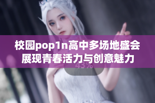 校园pop1n高中多场地盛会展现青春活力与创意魅力
