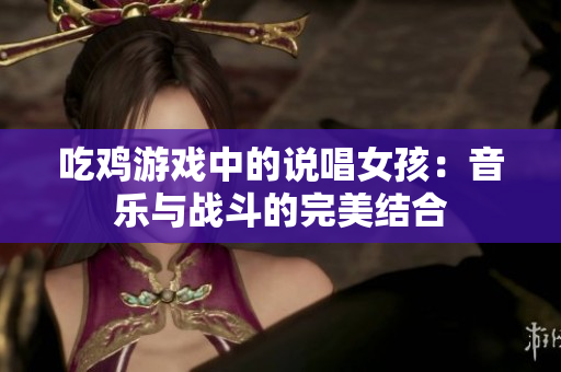 吃鸡游戏中的说唱女孩：音乐与战斗的完美结合