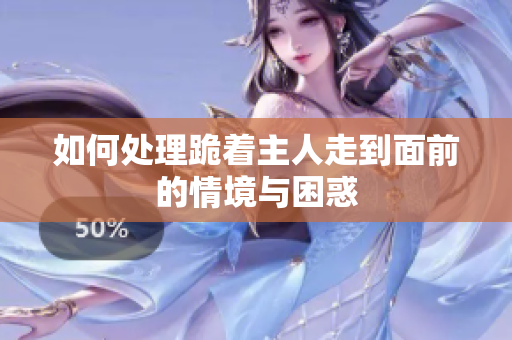 如何处理跪着主人走到面前的情境与困惑
