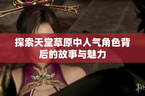 探索天堂草原中人气角色背后的故事与魅力
