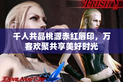千人共品桃源赤红唇印，万客欢聚共享美好时光