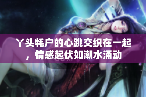 丫头牦户的心跳交织在一起，情感起伏如潮水涌动