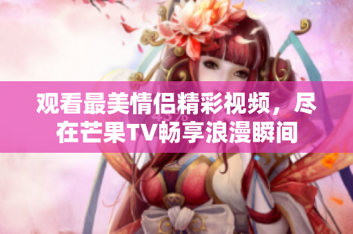 观看最美情侣精彩视频，尽在芒果TV畅享浪漫瞬间