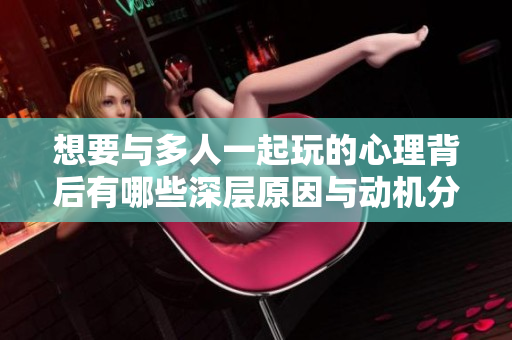 想要与多人一起玩的心理背后有哪些深层原因与动机分析