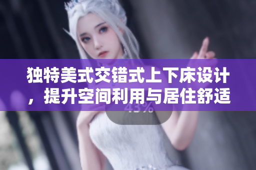 独特美式交错式上下床设计，提升空间利用与居住舒适性