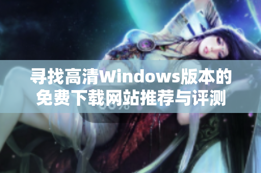 寻找高清Windows版本的免费下载网站推荐与评测