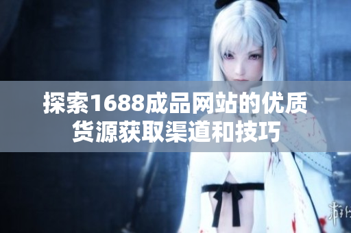 探索1688成品网站的优质货源获取渠道和技巧