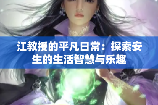 江教授的平凡日常：探索安生的生活智慧与乐趣